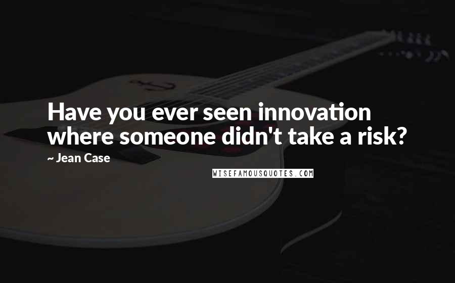 Jean Case Quotes: Have you ever seen innovation where someone didn't take a risk?