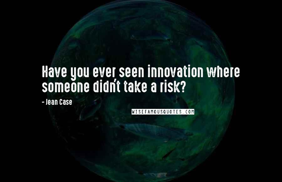 Jean Case Quotes: Have you ever seen innovation where someone didn't take a risk?