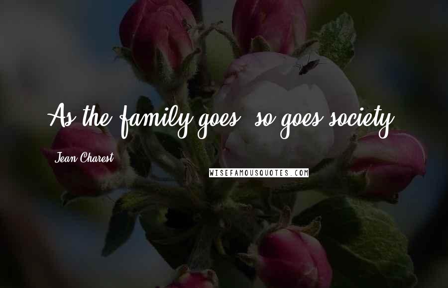 Jean Charest Quotes: As the family goes, so goes society.