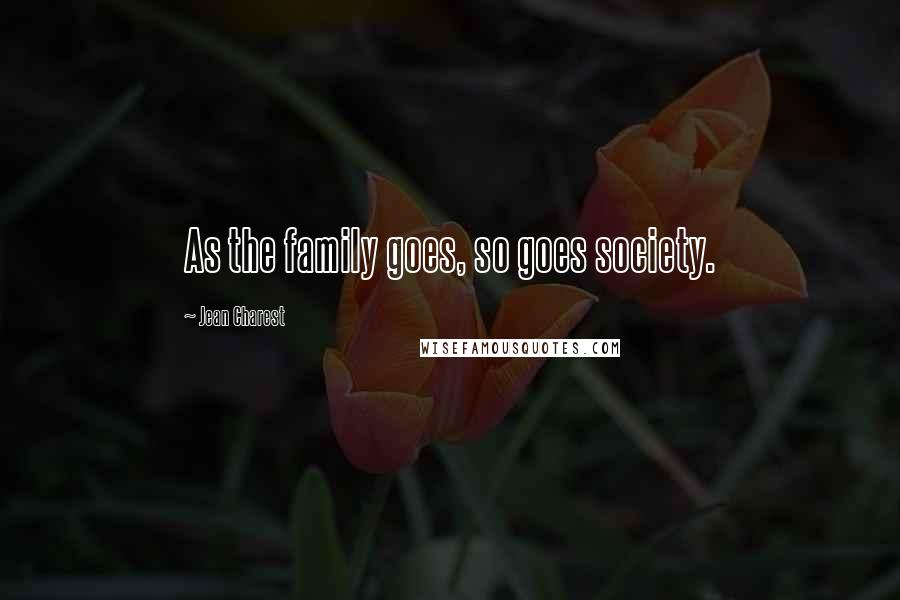 Jean Charest Quotes: As the family goes, so goes society.