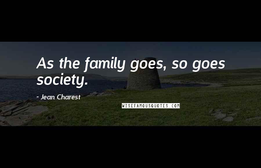 Jean Charest Quotes: As the family goes, so goes society.