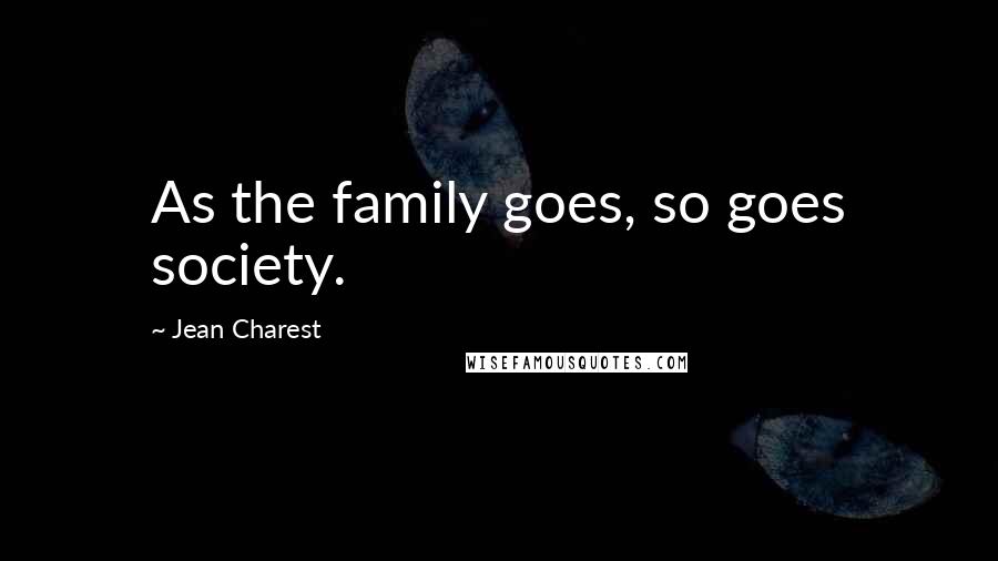 Jean Charest Quotes: As the family goes, so goes society.
