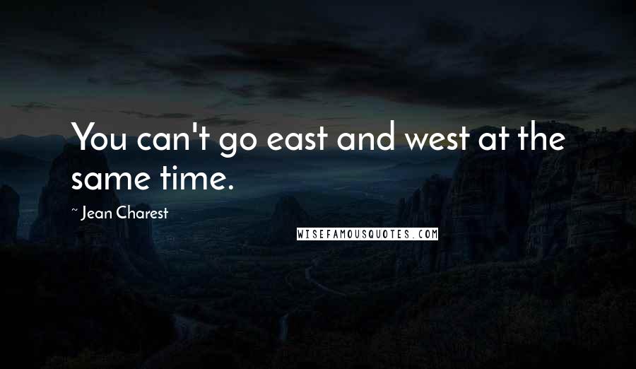 Jean Charest Quotes: You can't go east and west at the same time.