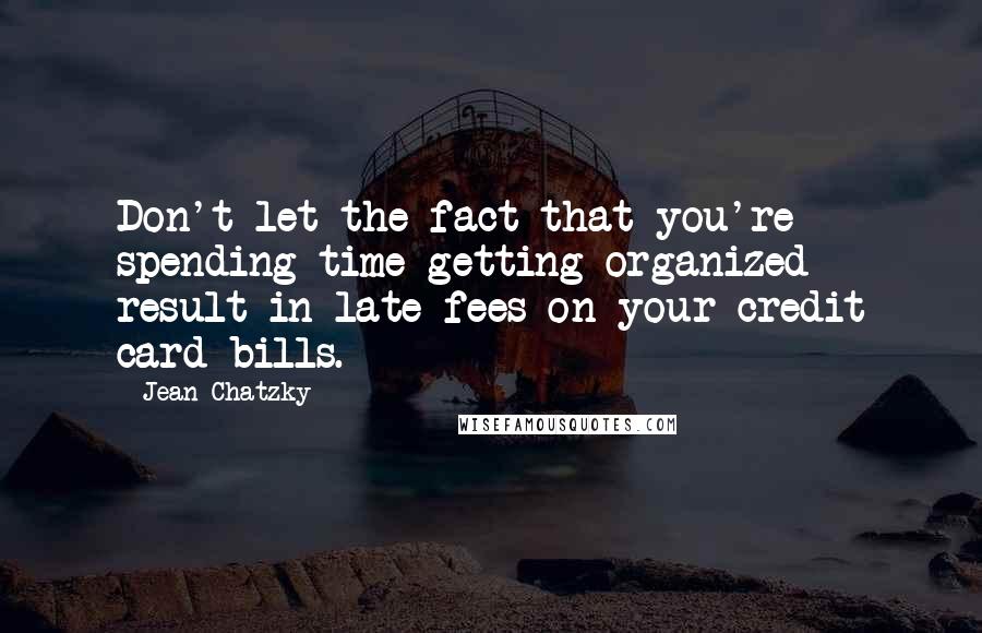 Jean Chatzky Quotes: Don't let the fact that you're spending time getting organized result in late fees on your credit card bills.