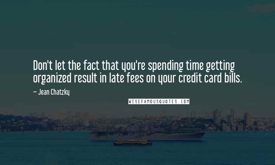 Jean Chatzky Quotes: Don't let the fact that you're spending time getting organized result in late fees on your credit card bills.