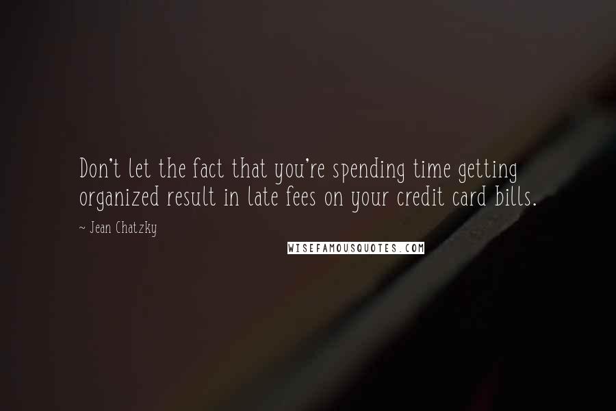 Jean Chatzky Quotes: Don't let the fact that you're spending time getting organized result in late fees on your credit card bills.