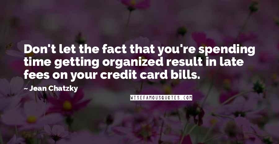 Jean Chatzky Quotes: Don't let the fact that you're spending time getting organized result in late fees on your credit card bills.