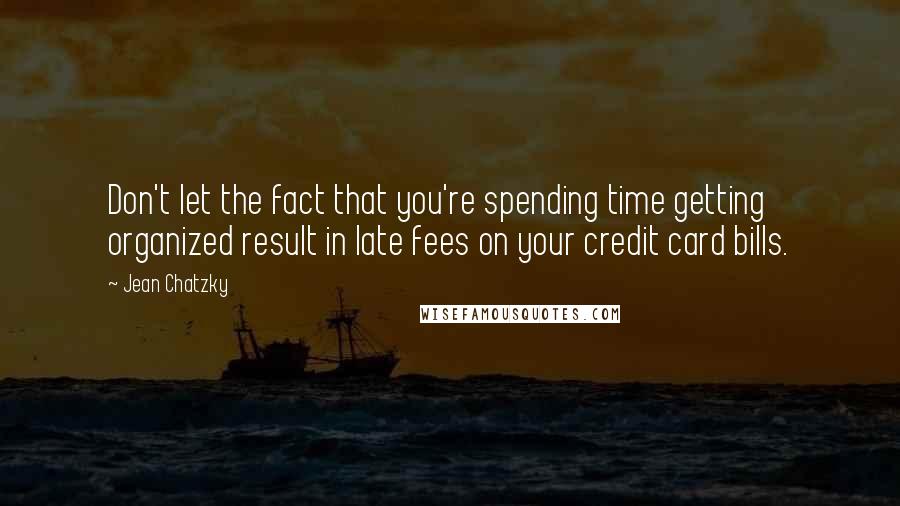 Jean Chatzky Quotes: Don't let the fact that you're spending time getting organized result in late fees on your credit card bills.