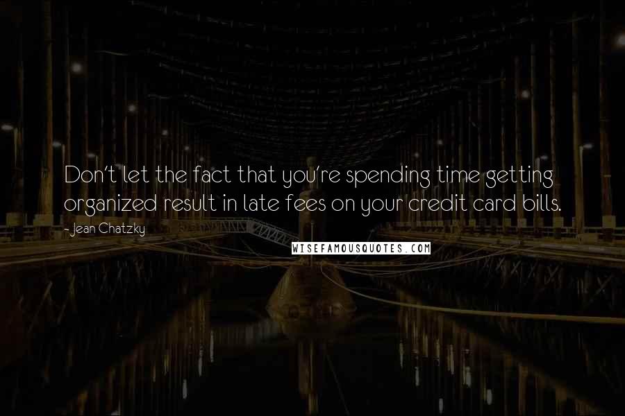 Jean Chatzky Quotes: Don't let the fact that you're spending time getting organized result in late fees on your credit card bills.