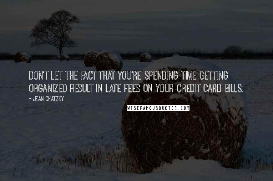 Jean Chatzky Quotes: Don't let the fact that you're spending time getting organized result in late fees on your credit card bills.