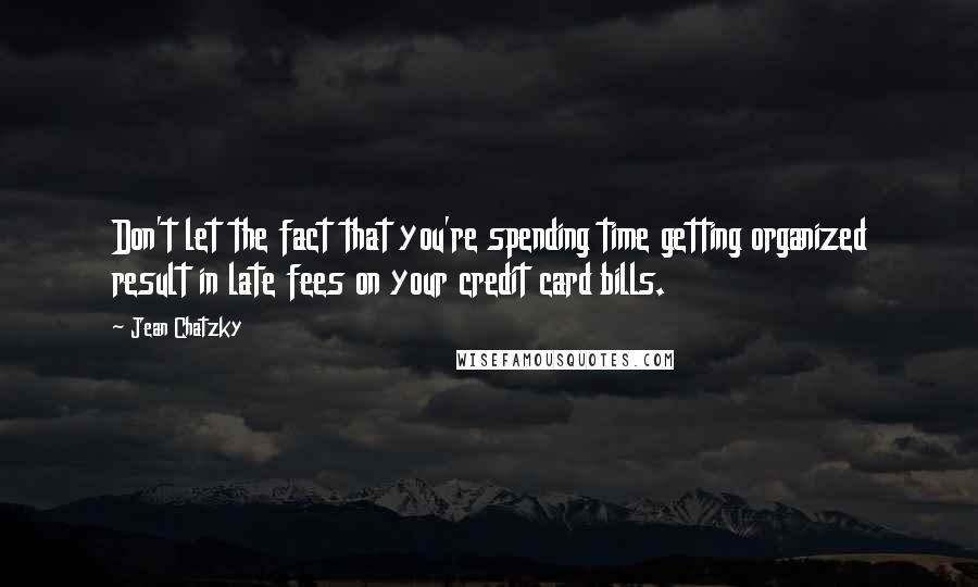 Jean Chatzky Quotes: Don't let the fact that you're spending time getting organized result in late fees on your credit card bills.