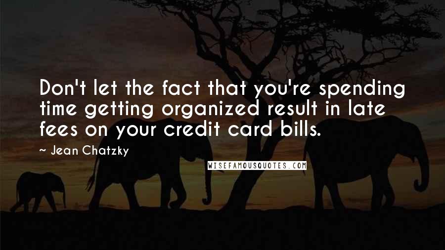 Jean Chatzky Quotes: Don't let the fact that you're spending time getting organized result in late fees on your credit card bills.