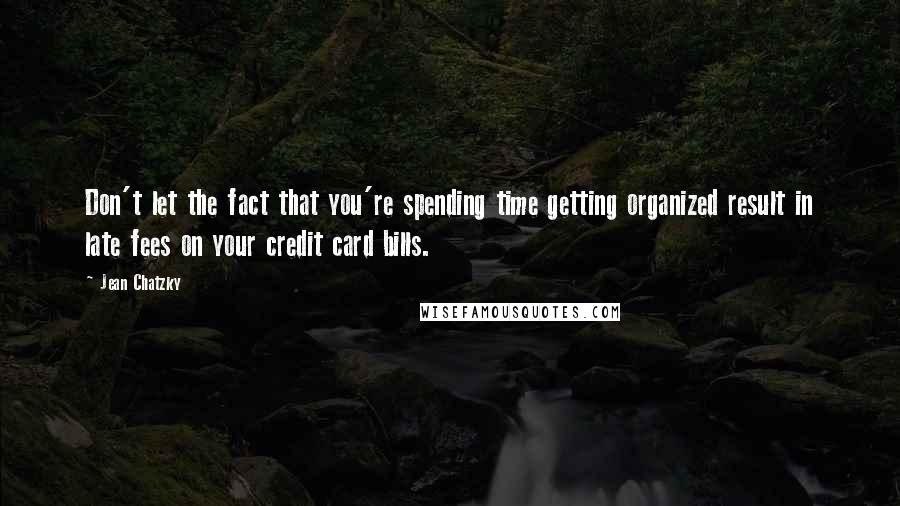 Jean Chatzky Quotes: Don't let the fact that you're spending time getting organized result in late fees on your credit card bills.