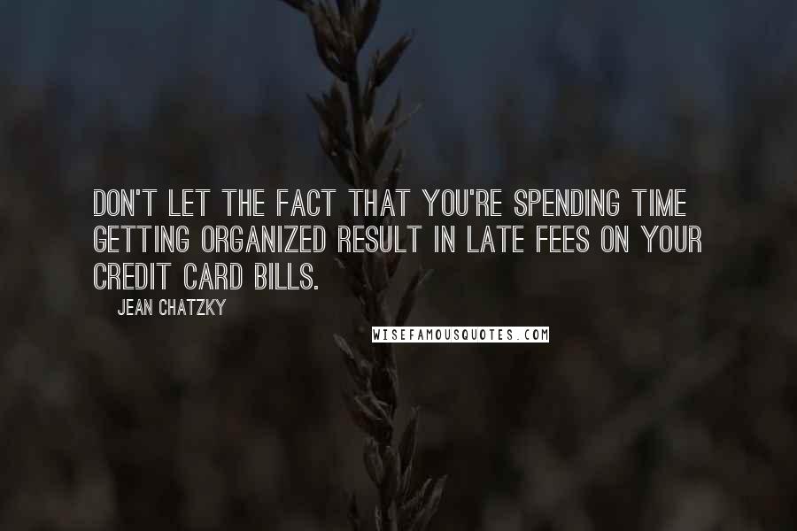 Jean Chatzky Quotes: Don't let the fact that you're spending time getting organized result in late fees on your credit card bills.