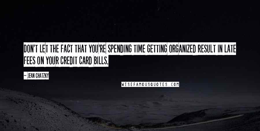 Jean Chatzky Quotes: Don't let the fact that you're spending time getting organized result in late fees on your credit card bills.