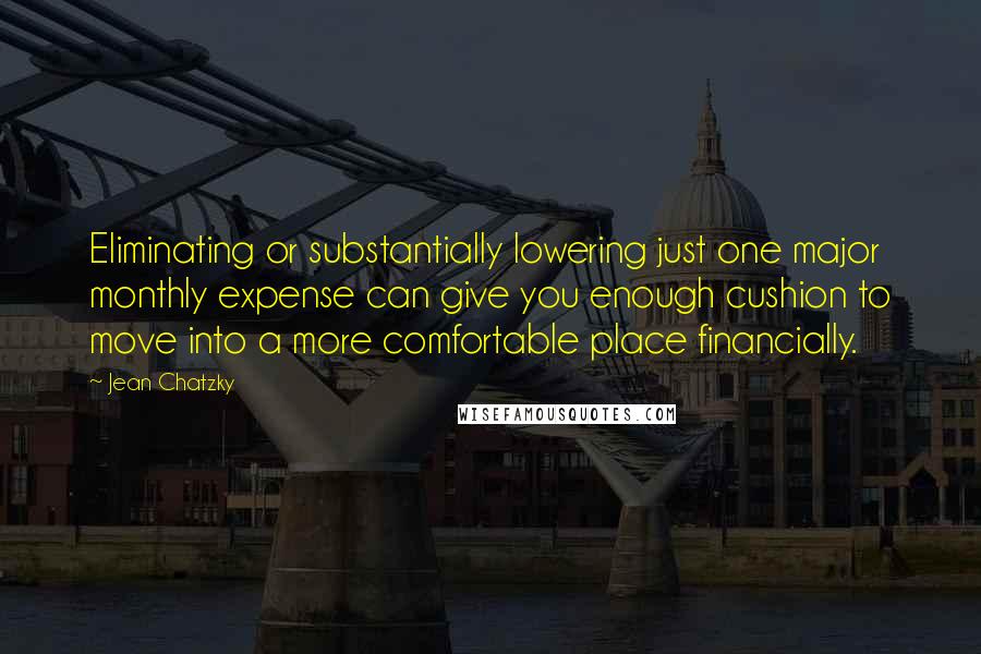 Jean Chatzky Quotes: Eliminating or substantially lowering just one major monthly expense can give you enough cushion to move into a more comfortable place financially.