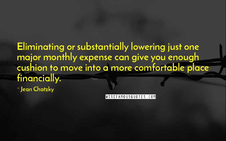 Jean Chatzky Quotes: Eliminating or substantially lowering just one major monthly expense can give you enough cushion to move into a more comfortable place financially.