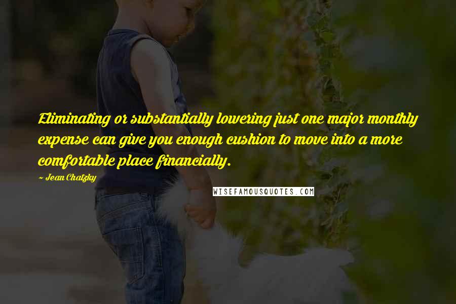 Jean Chatzky Quotes: Eliminating or substantially lowering just one major monthly expense can give you enough cushion to move into a more comfortable place financially.