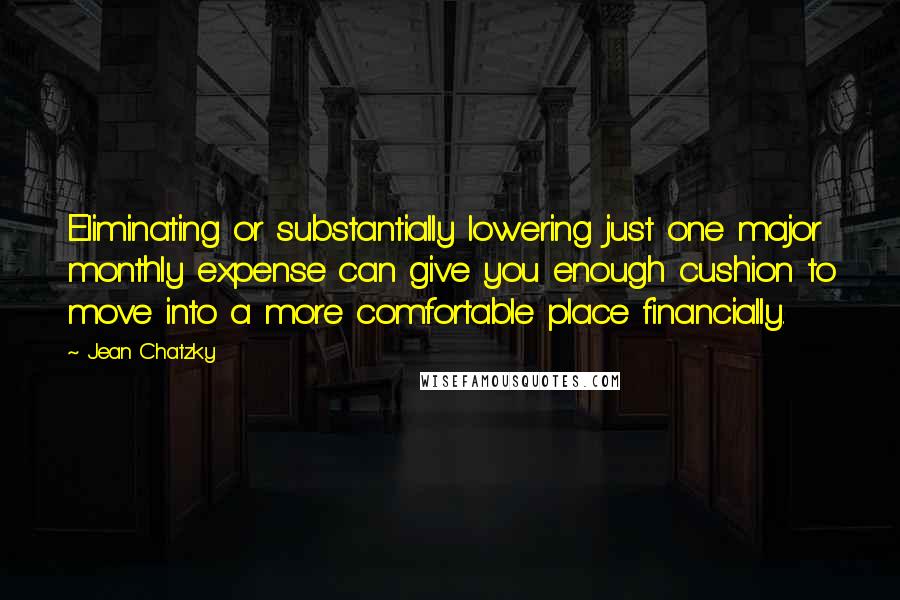 Jean Chatzky Quotes: Eliminating or substantially lowering just one major monthly expense can give you enough cushion to move into a more comfortable place financially.