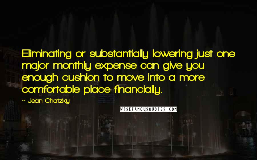 Jean Chatzky Quotes: Eliminating or substantially lowering just one major monthly expense can give you enough cushion to move into a more comfortable place financially.