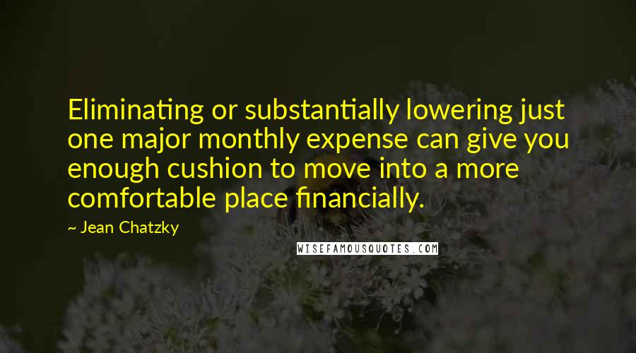 Jean Chatzky Quotes: Eliminating or substantially lowering just one major monthly expense can give you enough cushion to move into a more comfortable place financially.