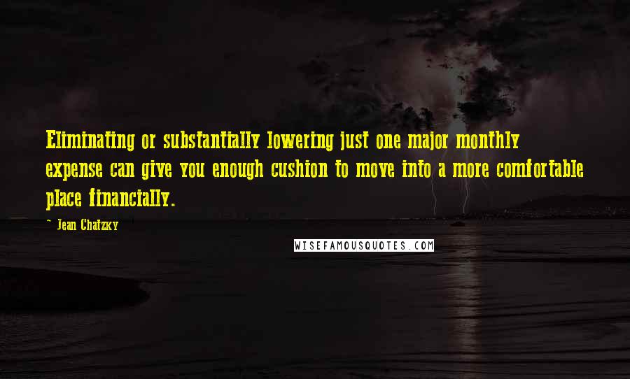 Jean Chatzky Quotes: Eliminating or substantially lowering just one major monthly expense can give you enough cushion to move into a more comfortable place financially.