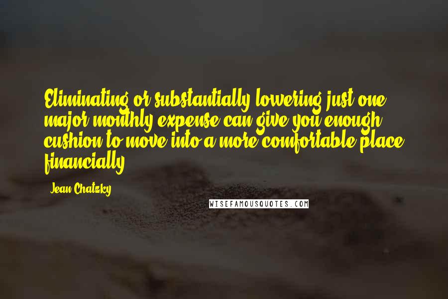 Jean Chatzky Quotes: Eliminating or substantially lowering just one major monthly expense can give you enough cushion to move into a more comfortable place financially.