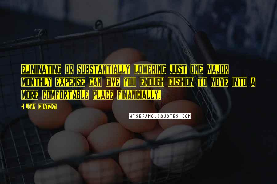 Jean Chatzky Quotes: Eliminating or substantially lowering just one major monthly expense can give you enough cushion to move into a more comfortable place financially.