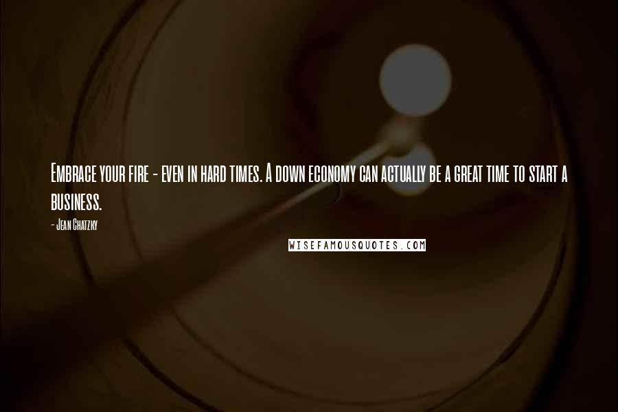 Jean Chatzky Quotes: Embrace your fire - even in hard times. A down economy can actually be a great time to start a business.