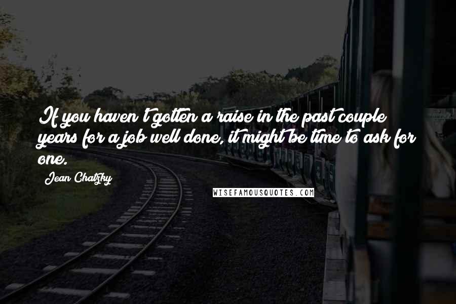 Jean Chatzky Quotes: If you haven't gotten a raise in the past couple years for a job well done, it might be time to ask for one.