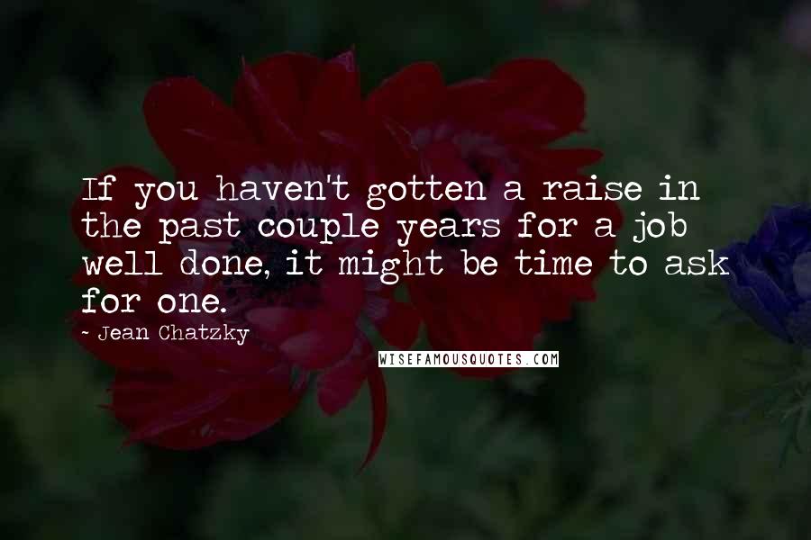 Jean Chatzky Quotes: If you haven't gotten a raise in the past couple years for a job well done, it might be time to ask for one.