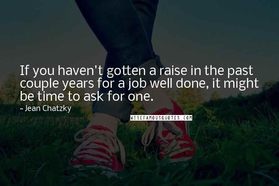 Jean Chatzky Quotes: If you haven't gotten a raise in the past couple years for a job well done, it might be time to ask for one.