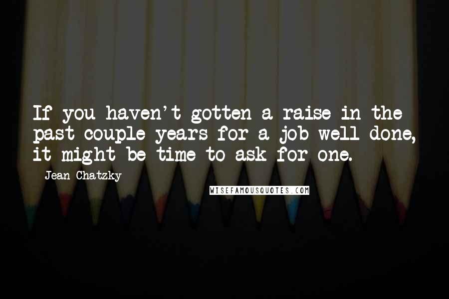 Jean Chatzky Quotes: If you haven't gotten a raise in the past couple years for a job well done, it might be time to ask for one.