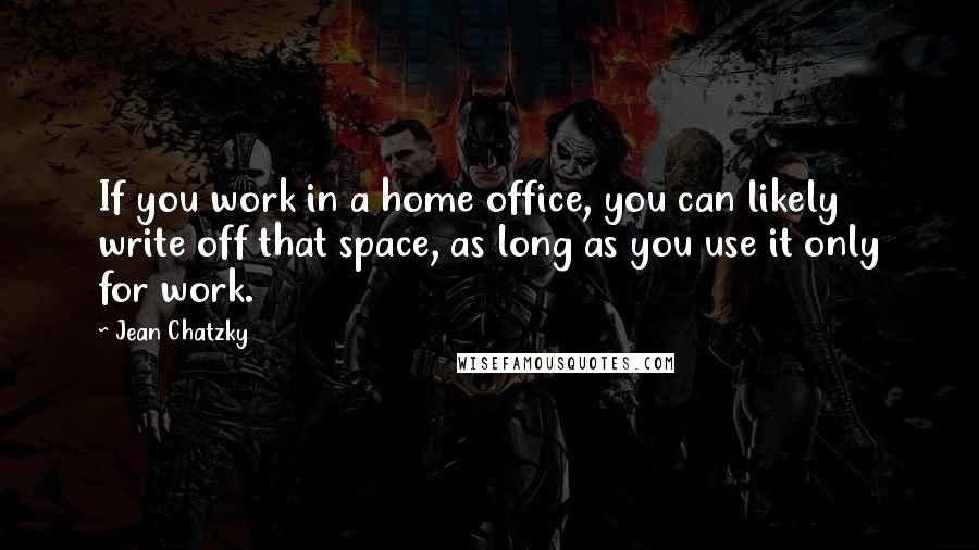 Jean Chatzky Quotes: If you work in a home office, you can likely write off that space, as long as you use it only for work.