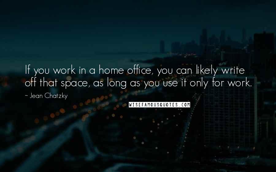 Jean Chatzky Quotes: If you work in a home office, you can likely write off that space, as long as you use it only for work.