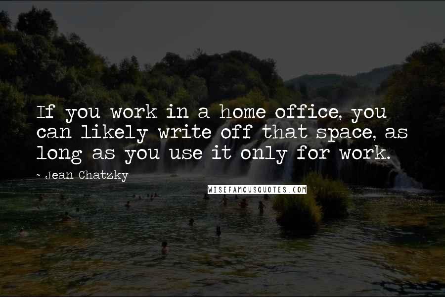 Jean Chatzky Quotes: If you work in a home office, you can likely write off that space, as long as you use it only for work.