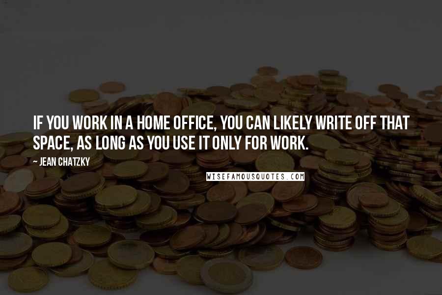 Jean Chatzky Quotes: If you work in a home office, you can likely write off that space, as long as you use it only for work.