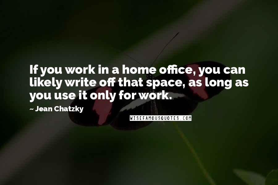 Jean Chatzky Quotes: If you work in a home office, you can likely write off that space, as long as you use it only for work.