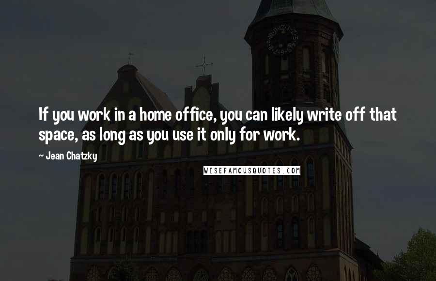 Jean Chatzky Quotes: If you work in a home office, you can likely write off that space, as long as you use it only for work.