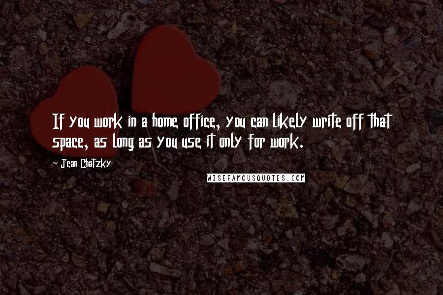 Jean Chatzky Quotes: If you work in a home office, you can likely write off that space, as long as you use it only for work.