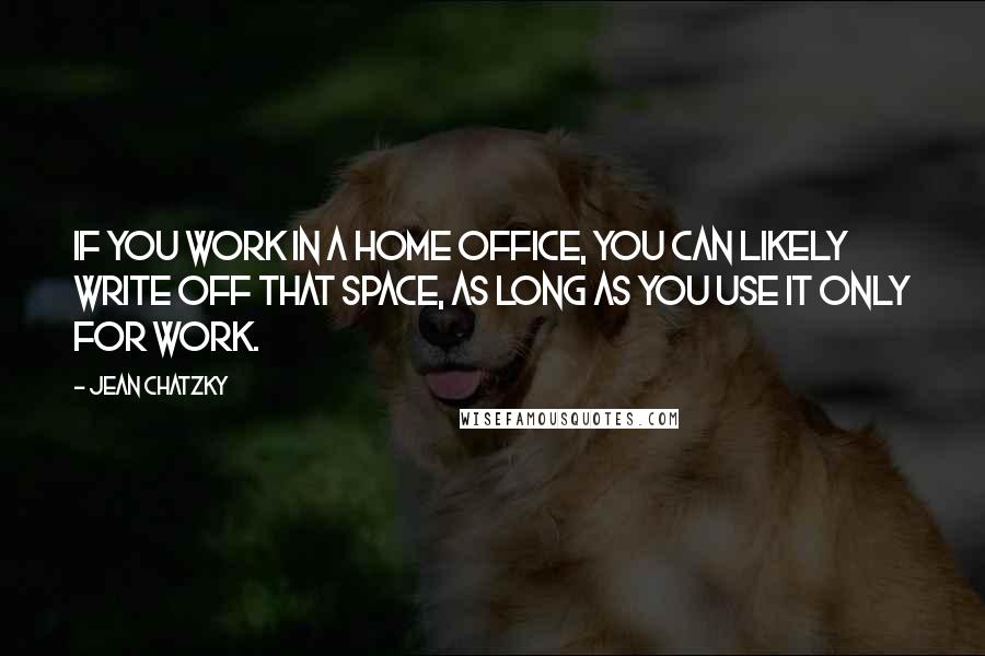 Jean Chatzky Quotes: If you work in a home office, you can likely write off that space, as long as you use it only for work.