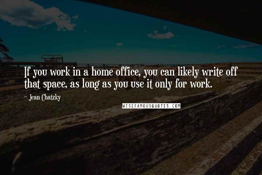 Jean Chatzky Quotes: If you work in a home office, you can likely write off that space, as long as you use it only for work.