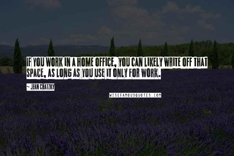 Jean Chatzky Quotes: If you work in a home office, you can likely write off that space, as long as you use it only for work.