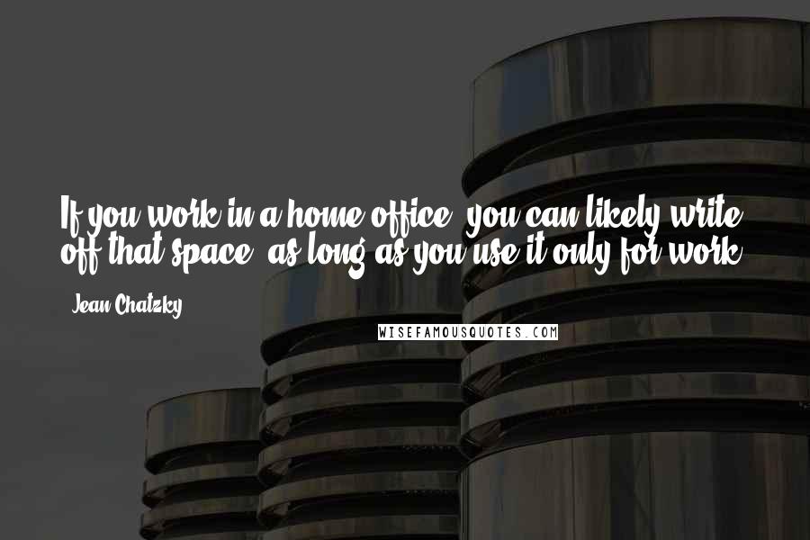 Jean Chatzky Quotes: If you work in a home office, you can likely write off that space, as long as you use it only for work.