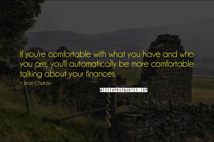 Jean Chatzky Quotes: If you're comfortable with what you have and who you are, you'll automatically be more comfortable talking about your finances.