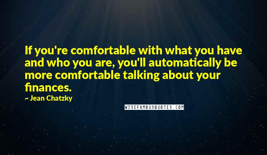 Jean Chatzky Quotes: If you're comfortable with what you have and who you are, you'll automatically be more comfortable talking about your finances.