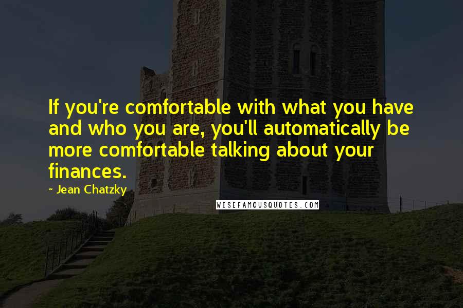 Jean Chatzky Quotes: If you're comfortable with what you have and who you are, you'll automatically be more comfortable talking about your finances.