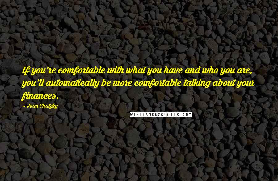 Jean Chatzky Quotes: If you're comfortable with what you have and who you are, you'll automatically be more comfortable talking about your finances.