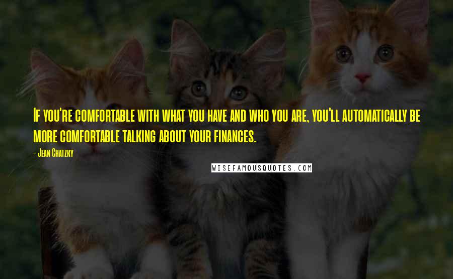 Jean Chatzky Quotes: If you're comfortable with what you have and who you are, you'll automatically be more comfortable talking about your finances.