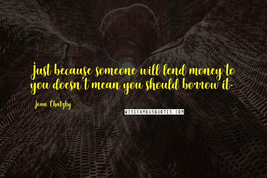 Jean Chatzky Quotes: Just because someone will lend money to you doesn't mean you should borrow it.